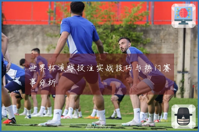 世界杯滚球投注实战技巧与热门赛事分析