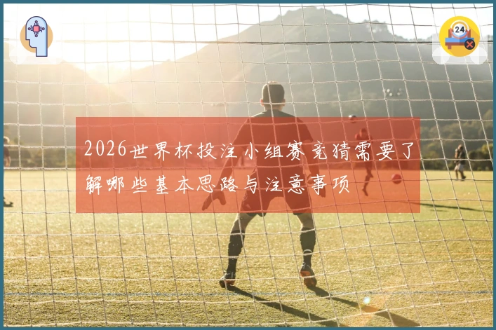 2026世界杯投注小组赛竞猜需要了解哪些基本思路与注意事项