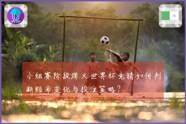 小组赛阶段烽火世界杯竞猜如何判断赔率变化与投注策略？