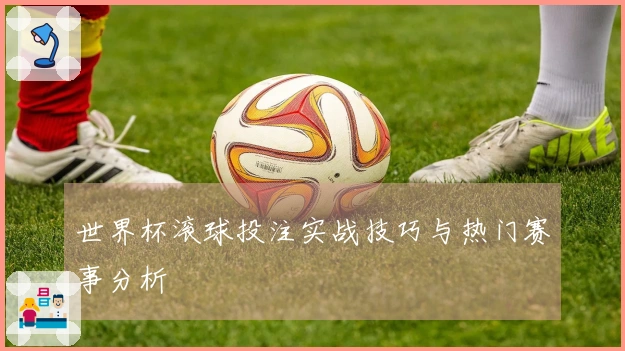 世界杯滚球投注实战技巧与热门赛事分析