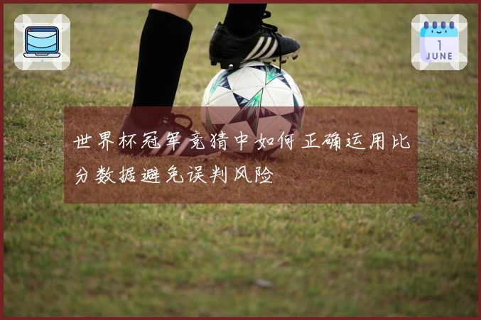 世界杯冠军竞猜中如何正确运用比分数据避免误判风险