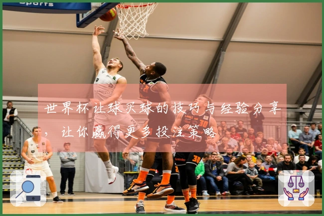 世界杯让球买球的技巧与经验分享，让你赢得更多投注策略