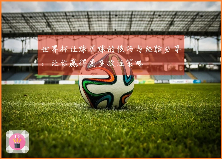 世界杯让球买球的技巧与经验分享，让你赢得更多投注策略