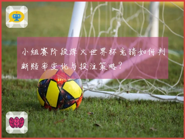 小组赛阶段烽火世界杯竞猜如何判断赔率变化与投注策略？