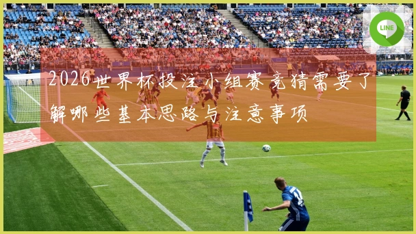 2026世界杯投注小组赛竞猜需要了解哪些基本思路与注意事项